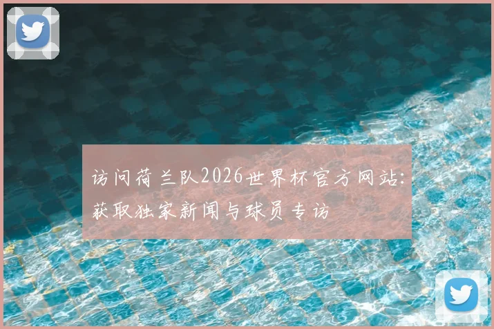访问荷兰队2026世界杯官方网站:获取独家新闻与球员专访