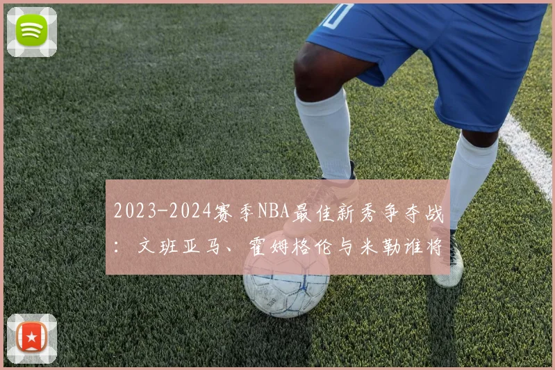 2023-2024赛季NBA最佳新秀争夺战：文班亚马、霍姆格伦与米勒谁将胜出？