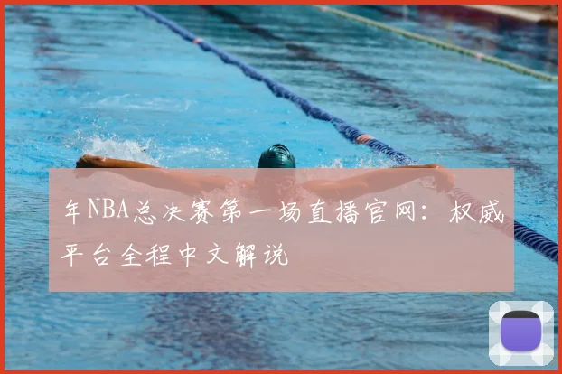 年NBA总决赛第一场直播官网：权威平台全程中文解说