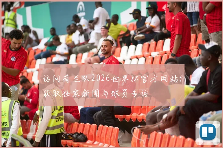 访问荷兰队2026世界杯官方网站:获取独家新闻与球员专访