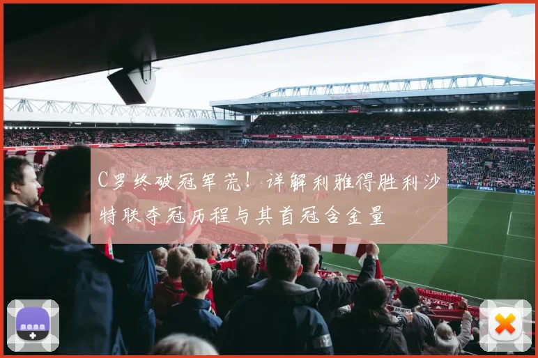 C罗终破冠军荒！详解利雅得胜利沙特联夺冠历程与其首冠含金量