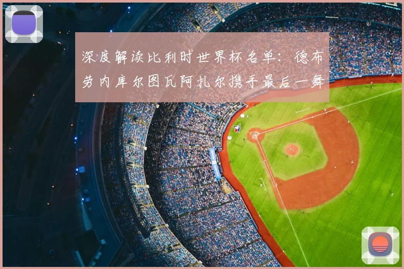 深度解读比利时世界杯名单：德布劳内库尔图瓦阿扎尔携手最后一舞
