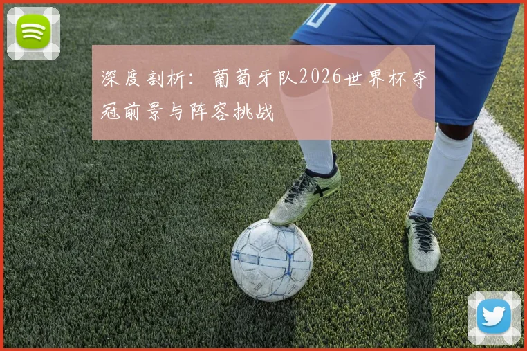 深度剖析：葡萄牙队2026世界杯夺冠前景与阵容挑战