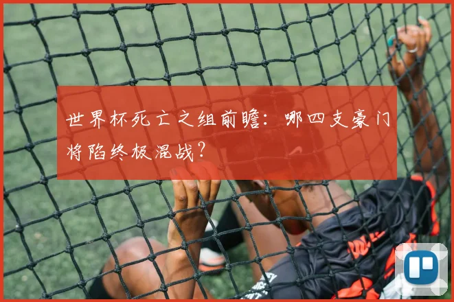 世界杯死亡之组前瞻：哪四支豪门将陷终极混战？