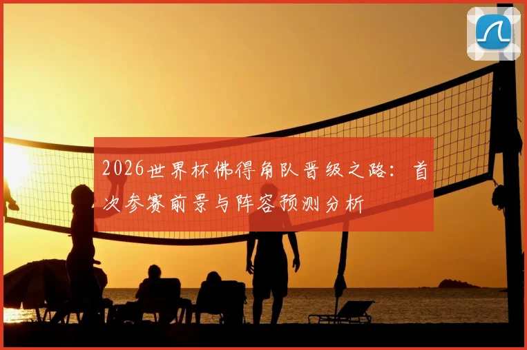 2026世界杯佛得角队晋级之路：首次参赛前景与阵容预测分析