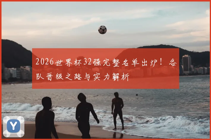 2026世界杯32强完整名单出炉！各队晋级之路与实力解析