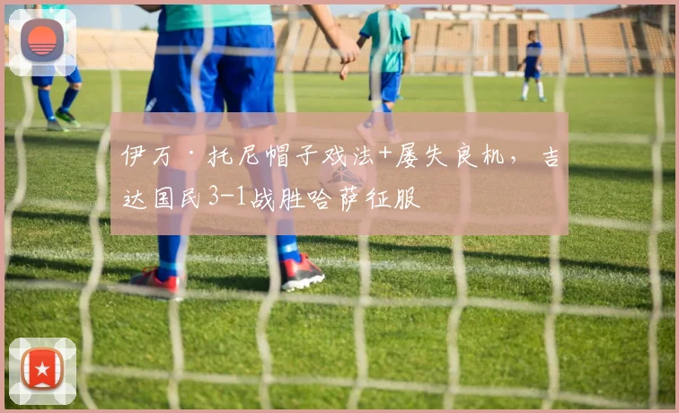 伊万·托尼帽子戏法+屡失良机，吉达国民3-1战胜哈萨征服