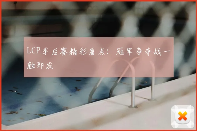 LCP季后赛精彩看点：冠军争夺战一触即发