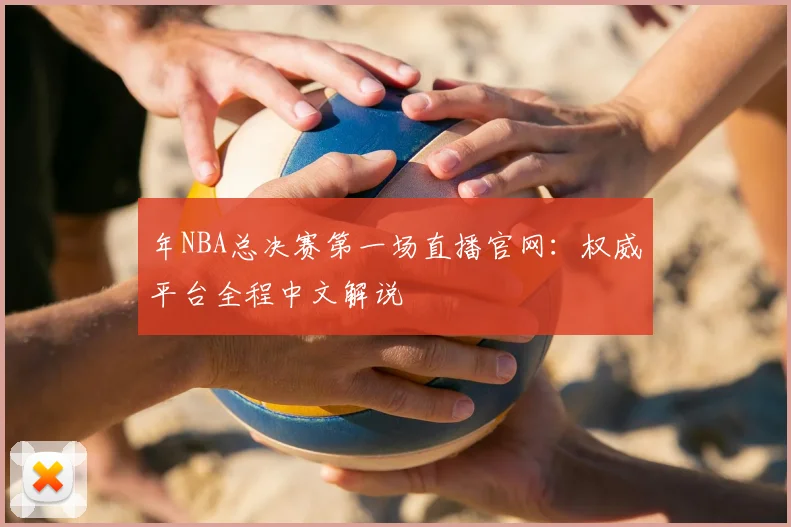 年NBA总决赛第一场直播官网：权威平台全程中文解说