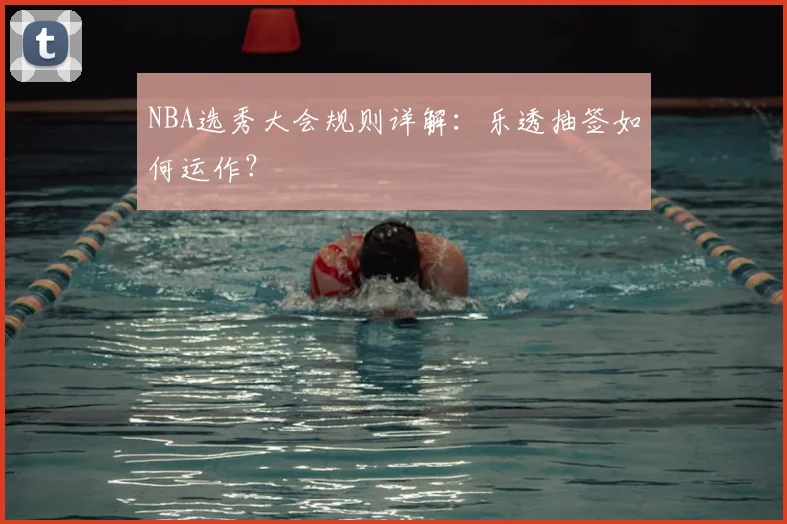 NBA选秀大会规则详解：乐透抽签如何运作？