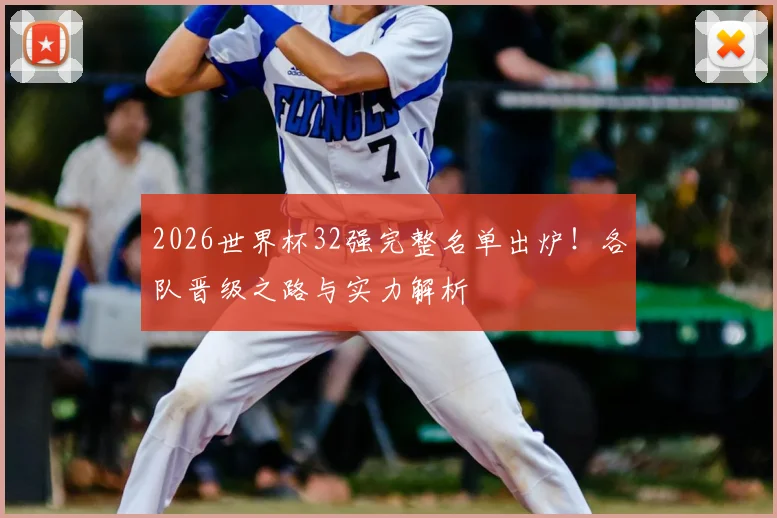 2026世界杯32强完整名单出炉！各队晋级之路与实力解析