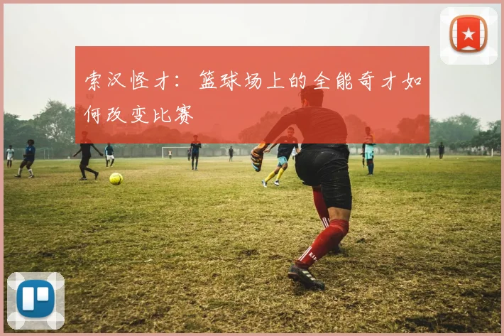 索汉怪才：篮球场上的全能奇才如何改变比赛