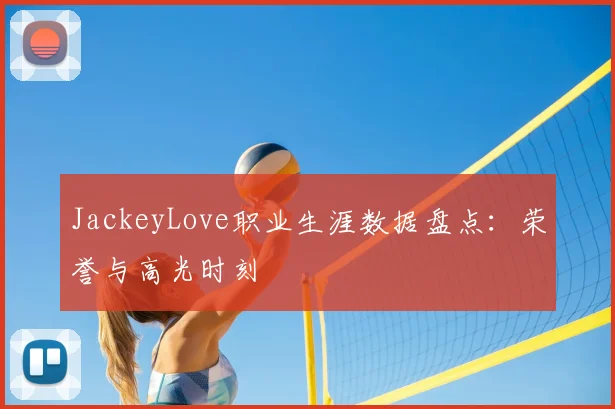 JackeyLove职业生涯数据盘点:荣誉与高光时刻