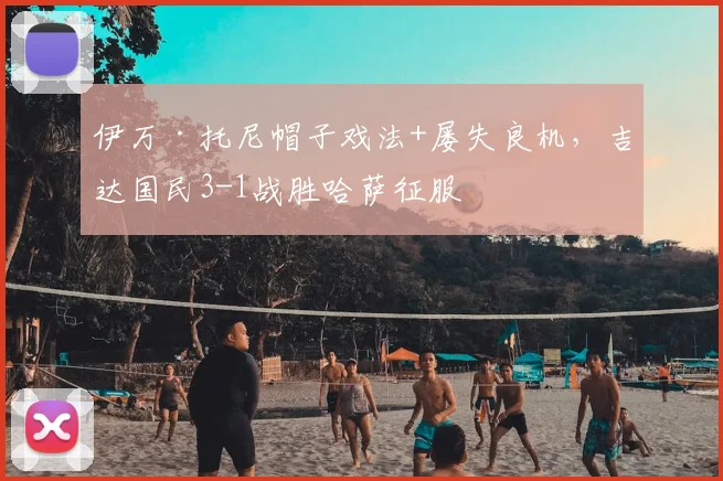 伊万·托尼帽子戏法+屡失良机，吉达国民3-1战胜哈萨征服