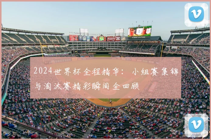 2024世界杯全程精华：小组赛集锦与淘汰赛精彩瞬间全回顾
