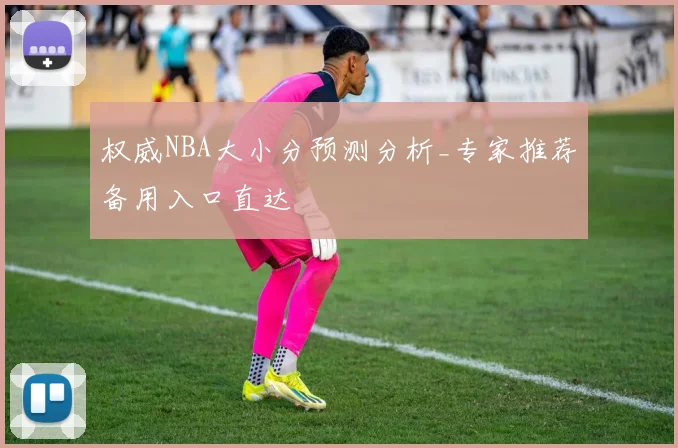 权威NBA大小分预测分析_专家推荐备用入口直达