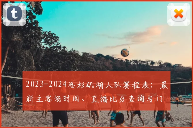 2023-2024洛杉矶湖人队赛程表：最新主客场时间、直播比分查询与门票购买全攻略