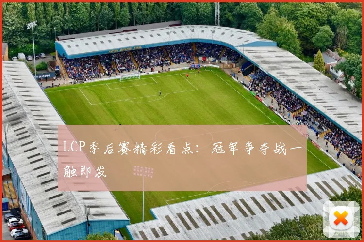 LCP季后赛精彩看点：冠军争夺战一触即发